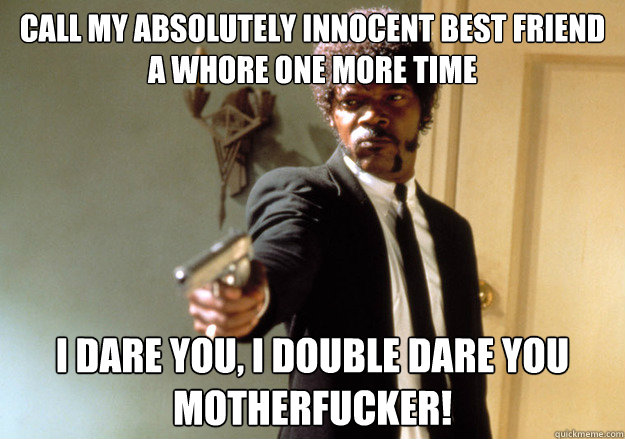 Call my absolutely innocent best friend a whore one more time i dare you, i double dare you motherfucker!  Samuel L Jackson