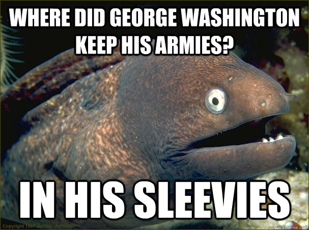 Where did george washington keep his armies? in his sleevies  Bad Joke Eel