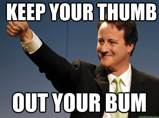 keep your thumb out your bum  Thumbs up David Cameron