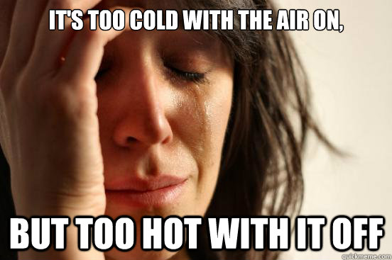 It's too cold with the air on,  but too hot with it off  First World Problems