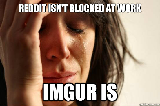 Reddit isn't blocked at work Imgur is  First World Problems