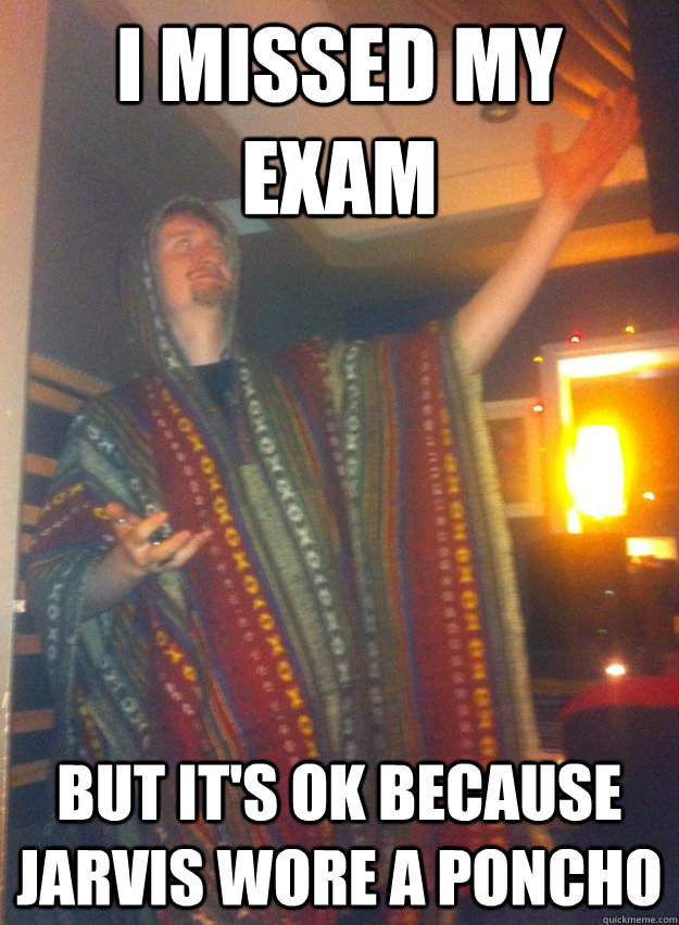 I missed my exam But it's ok because jarvis wore a poncho  