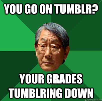 YOU GO ON TUMBLR? YOUR GRADES TUMBLRING DOWN  High Expectations Asian Father