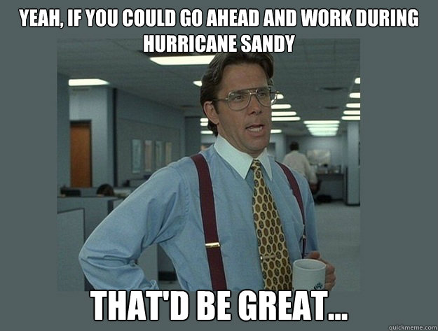 Yeah, if you could go ahead and work during hurricane Sandy That'd be great...  Office Space Lumbergh