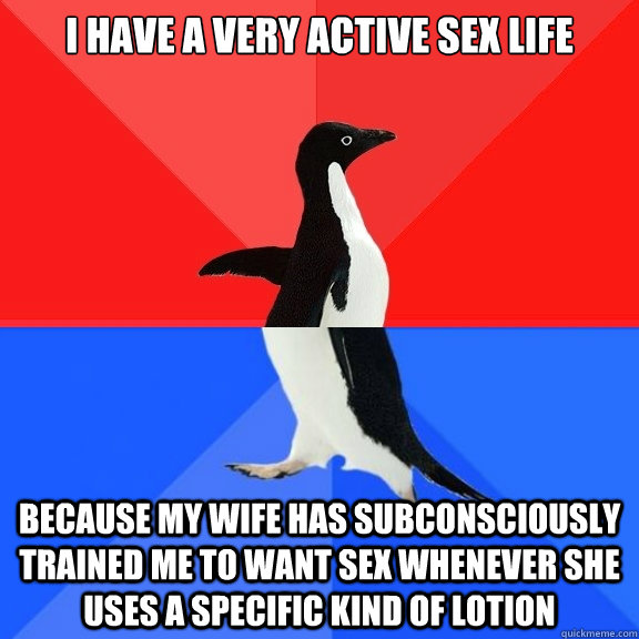 I have a very active sex life Because my wife has subconsciously trained me to want sex whenever she uses a specific kind of lotion  Socially Awksome Penguin
