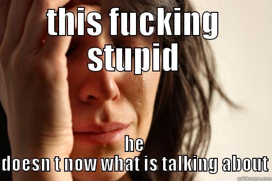 THIS FUCKING STUPID HE DOESN T NOW WHAT IS TALKING ABOUT First World Problems