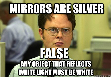 mirrors are silver FALSE
 any object that reflects white light must be white   Schrute