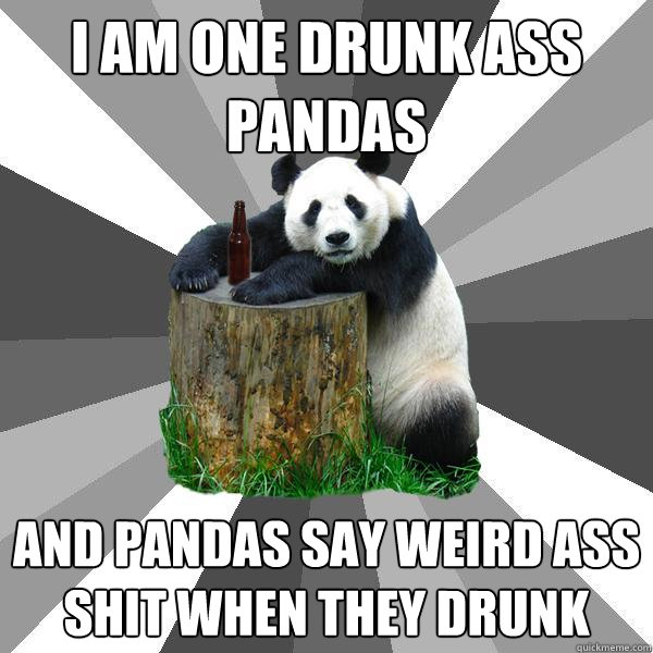 I AM ONE DRUNK ASS PANDAS And pandas say weird ass shit when they drunk  Pickup-Line Panda