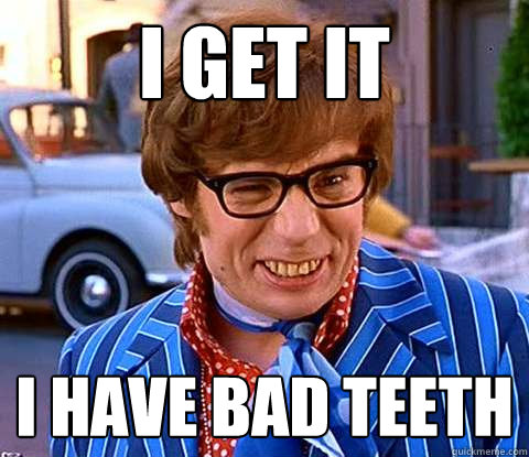 I get it I have bad teeth  Groovy Austin Powers