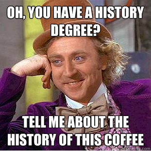 Oh, you have a history degree? tell me about the history of this coffee  Creepy Wonka