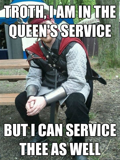 Troth, I am in the queen's service But I can service thee as well  Renaissance Player