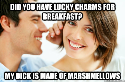 Did you have lucky charms for breakfast? MY DICK IS MADE OF MARSHMELLOWS  Bad Pick-up line Paul