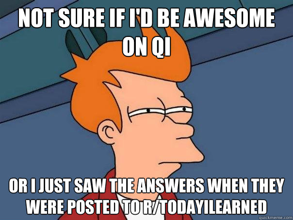 Not sure if I'd be awesome on QI Or I just saw the answers when they were posted to r/todayilearned - Not sure if I'd be awesome on QI Or I just saw the answers when they were posted to r/todayilearned  Futurama Fry