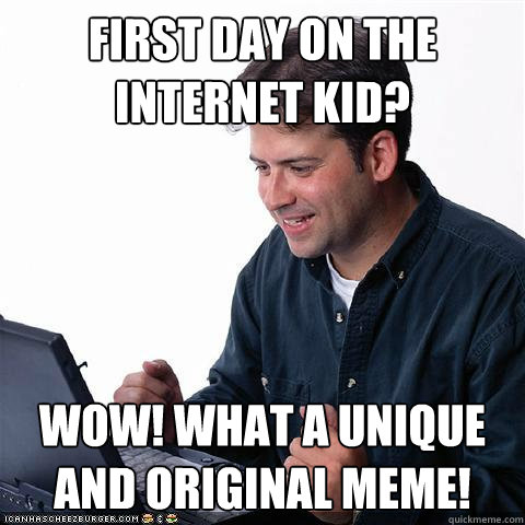 First day on the internet kid? Wow! What a unique and original meme!   Net noob