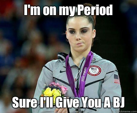 I'm on my Period Sure I'll Give You A BJ - I'm on my Period Sure I'll Give You A BJ  McKayla Maroney is NOT Impressed!