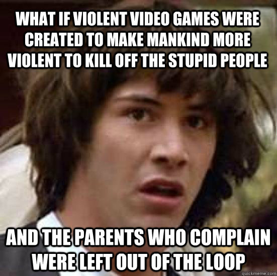 What if violent video games were created to make mankind more violent to kill off the stupid people and the parents who complain were left out of the loop  conspiracy keanu