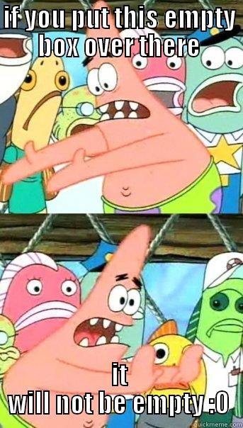 dunoo pattrik - IF YOU PUT THIS EMPTY BOX OVER THERE IT WILL NOT BE EMPTY :O Push it somewhere else Patrick