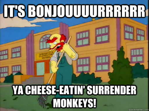 It's bonjouuuurrrrrr ya cheese-eatin' surrender monkeys! - It's bonjouuuurrrrrr ya cheese-eatin' surrender monkeys!  Groundskeeper Willie