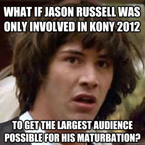 what if jason russell was only involved in kony 2012 to get the largest audience possible for his maturbation?  conspiracy keanu