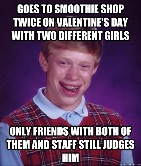 goes to smoothie shop twice on valentine's day with two different girls only friends with both of them and staff still judges him  Bad Luck Brian
