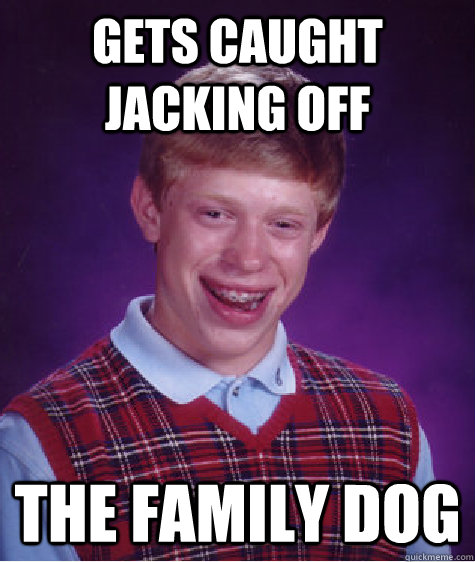 gets caught jacking off the family dog  Bad Luck Brian
