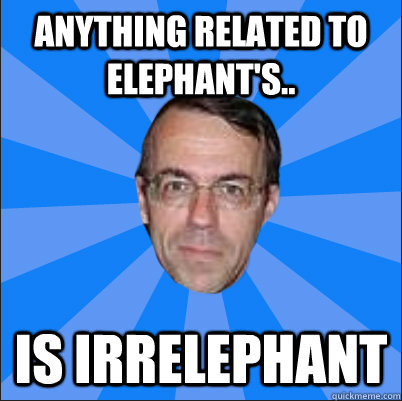 Anything related to elephant's.. Is irrelephant  