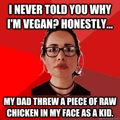 I never told you why I'm vegan? Honestly... My dad threw a piece of raw chicken in my face as a kid.  Liberal Douche Garofalo