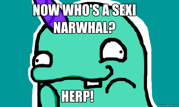 now Who's a sexi narwhal? Herp! - now Who's a sexi narwhal? Herp!  Derpy Narwhal
