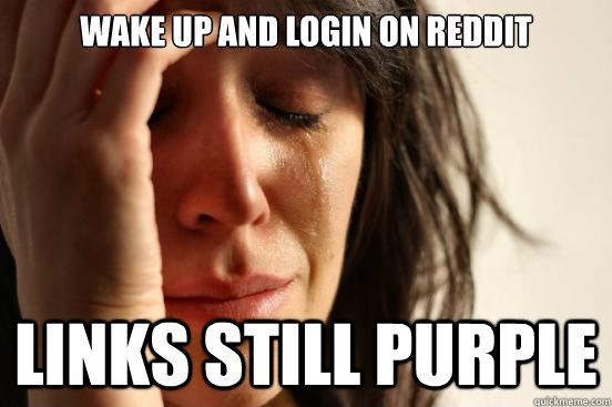 wake up and login on reddit links still purple  First World Problems