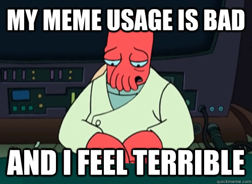 My meme usage is bad and i feel terrible  sad zoidberg