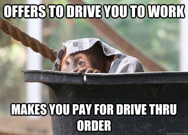 Offers to drive you to work Makes you pay for drive thru order  