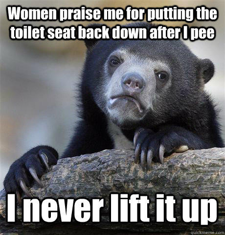 Women praise me for putting the toilet seat back down after I pee I never lift it up  Confession Bear