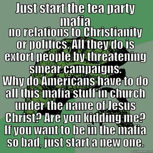 JUST START THE TEA PARTY MAFIA NO RELATIONS TO CHRISTIANITY OR POLITICS. ALL THEY DO IS EXTORT PEOPLE BY THREATENING SMEAR CAMPAIGNS. WHY DO AMERICANS HAVE TO DO ALL THIS MAFIA STUFF IN CHURCH UNDER THE NAME OF JESUS CHRIST? ARE YOU KIDDING ME? IF YOU WANT TO BE IN THE MAFIA SO BAD, JU Philosoraptor