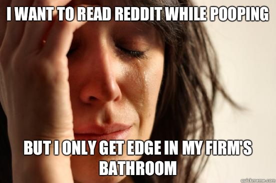 I want to read reddit while pooping but I only get edge in my firm's bathroom  First World Problems