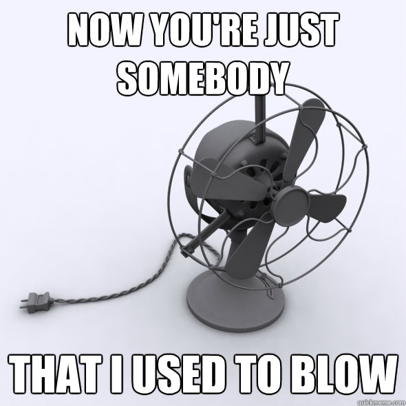 Now you're just somebody that i used to blow - Now you're just somebody that i used to blow  abandoned fan