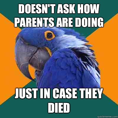 Doesn't ask how parents are doing Just in case they died  Paranoid Parrot