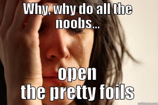 WHY, WHY DO ALL THE NOOBS... OPEN THE PRETTY FOILS First World Problems