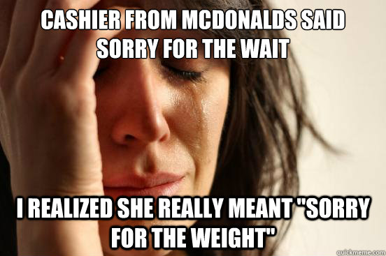 Cashier from Mcdonalds said sorry for the wait I realized she really meant 