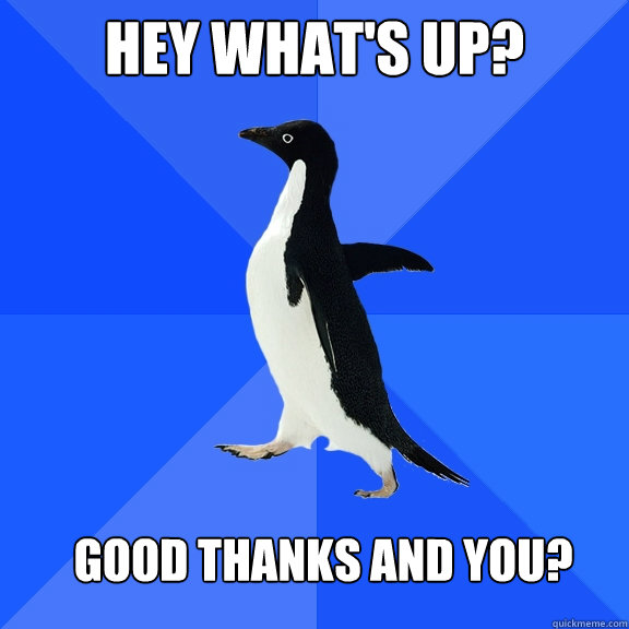 Hey What's up? good thanks and you?  Socially Awkward Penguin