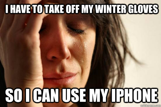 I have to take off my winter gloves so i can use my iPhone  1st World Problems
