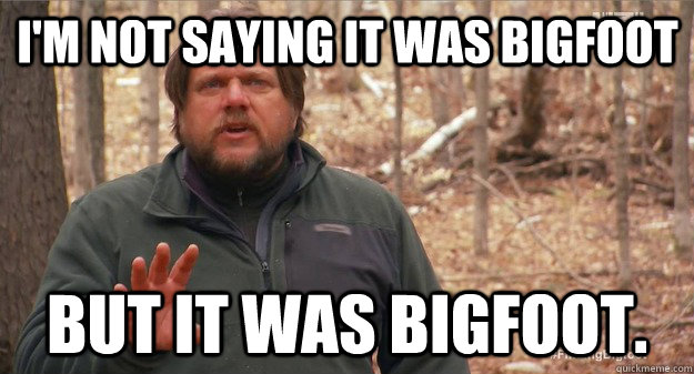 i'm not saying it was bigfoot but it was bigfoot.  Finding Bigfoot
