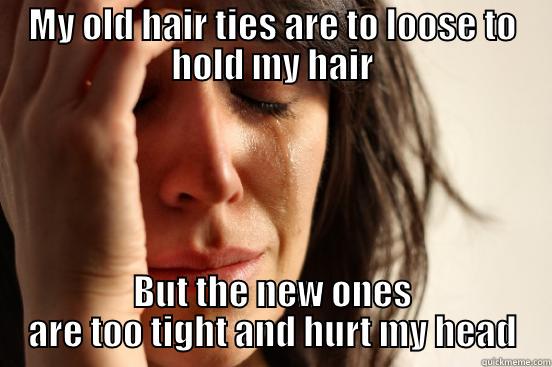 MY OLD HAIR TIES ARE TO LOOSE TO HOLD MY HAIR BUT THE NEW ONES ARE TOO TIGHT AND HURT MY HEAD First World Problems