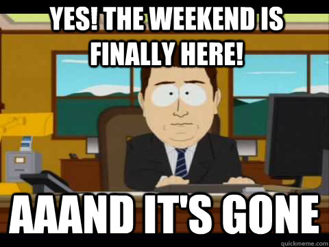 yes! the weekend is finally here! Aaand It's Gone - yes! the weekend is finally here! Aaand It's Gone  And its gone