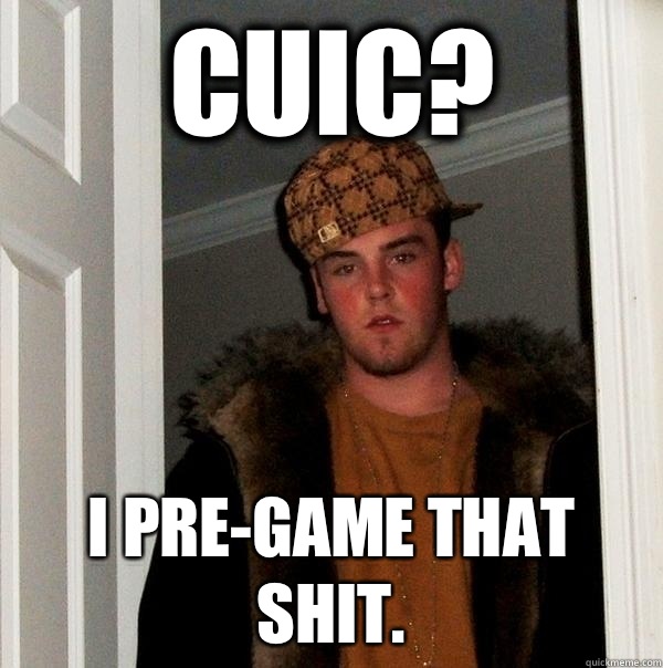 Cuic? I Pre-game that shit.  Scumbag Steve