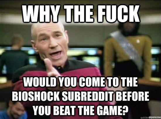Why the fuck would you come to the bioshock subreddit before you beat the game?  Annoyed Picard HD