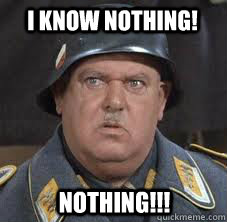 I know nothing! Nothing!!! - I know nothing! Nothing!!!  Sergeant Schultz