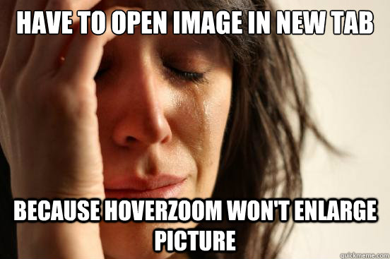 have to open image in new tab Because Hoverzoom won't enlarge picture  First World Problems