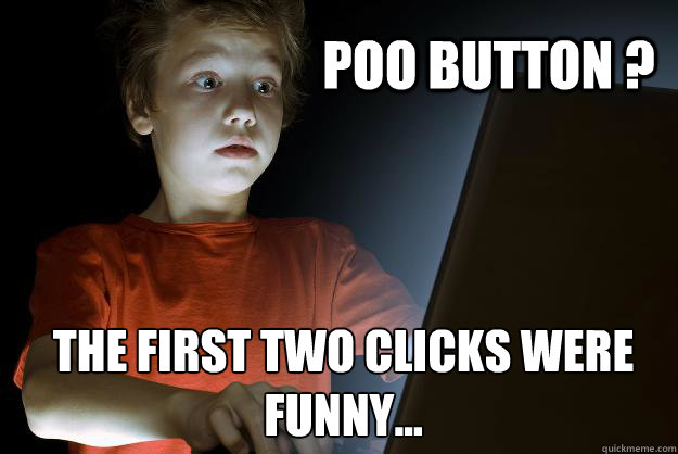 Poo button ? The first two clicks were funny...  scared first day on the internet kid