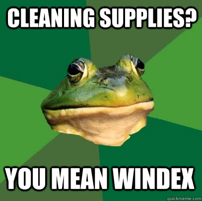 cleaning supplies? you mean windex  Foul Bachelor Frog