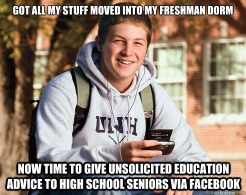got all my stuff moved into my freshman dorm now time to give unsolicited education advice to high school seniors via facebook  College Freshman